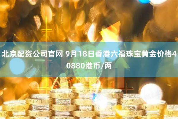北京配资公司官网 9月18日香港六福珠宝黄金价格40880港币/两