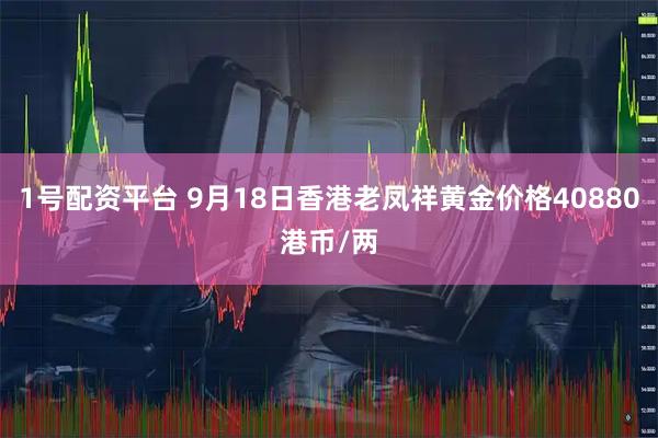1号配资平台 9月18日香港老凤祥黄金价格40880港币/两