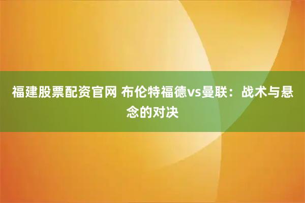 福建股票配资官网 布伦特福德vs曼联：战术与悬念的对决