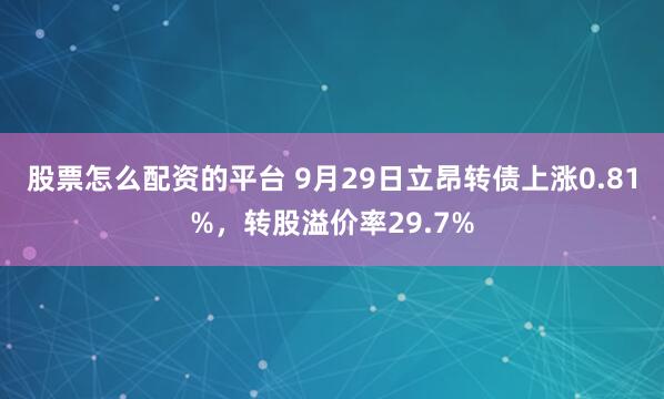 股票怎么配资的平台 9月29日立昂转债上涨0.81%，转股溢价率29.7%