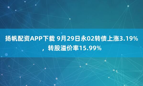扬帆配资APP下载 9月29日永02转债上涨3.19%，转股溢价率15.99%
