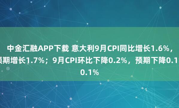 中金汇融APP下载 意大利9月CPI同比增长1.6%，预期增长1.7%；9月CPI环比下降0.2%，预期下降0.1%