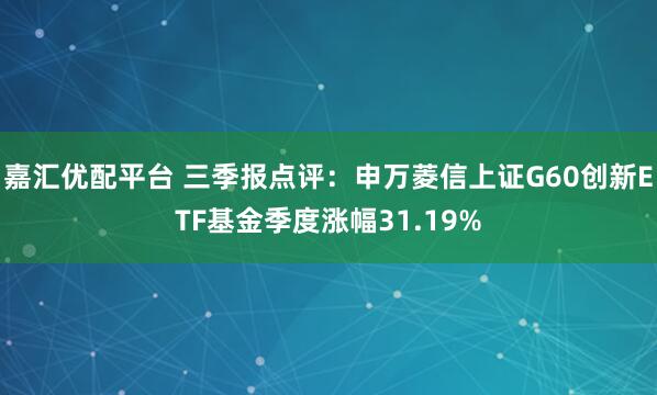 嘉汇优配平台 三季报点评：申万菱信上证G60创新ETF基金季度涨幅31.19%