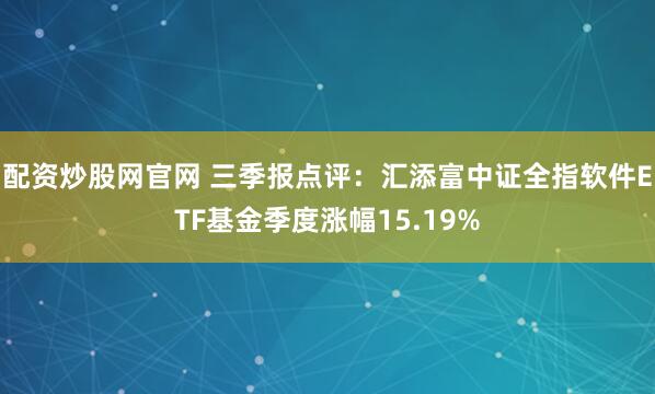配资炒股网官网 三季报点评：汇添富中证全指软件ETF基金季度涨幅15.19%