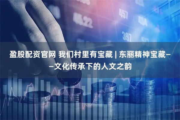 盈股配资官网 我们村里有宝藏 | 东丽精神宝藏——文化传承下的人文之韵