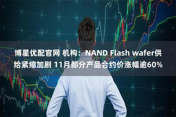 博星优配官网 机构：NAND Flash wafer供给紧缩加剧 11月部分产品合约价涨幅逾60%