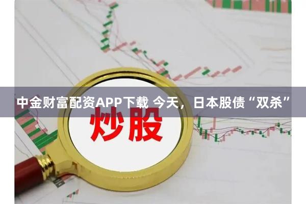 中金财富配资APP下载 今天，日本股债“双杀”