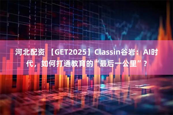 河北配资 【GET2025】Classin谷岩：AI时代，如何打通教育的“最后一公里”？
