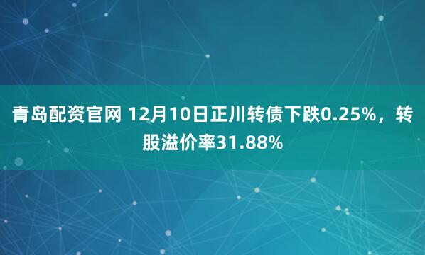 青岛配资官网 12月10日正川转债下跌0.25%，转股溢价率31.88%