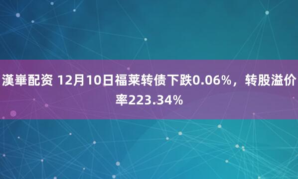漢崋配资 12月10日福莱转债下跌0.06%，转股溢价率223.34%