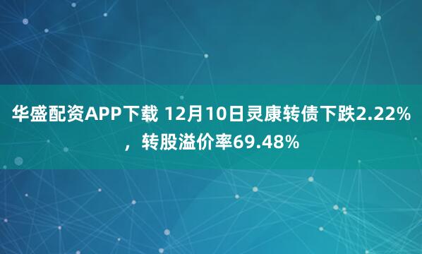 华盛配资APP下载 12月10日灵康转债下跌2.22%，转股溢价率69.48%