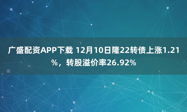 广盛配资APP下载 12月10日隆22转债上涨1.21%，转股溢价率26.92%