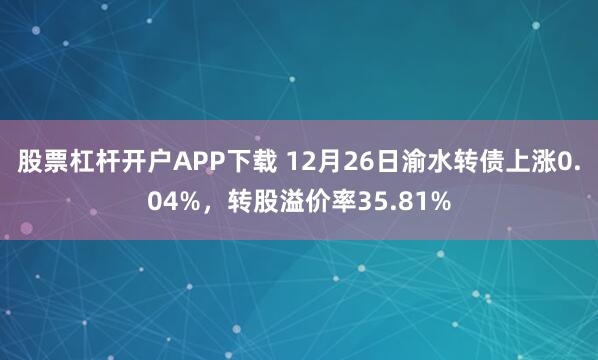 股票杠杆开户APP下载 12月26日渝水转债上涨0.04%，转股溢价率35.81%