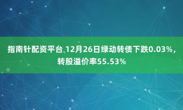 指南针配资平台 12月26日绿动转债下跌0.03%,转股溢价率55.53%
