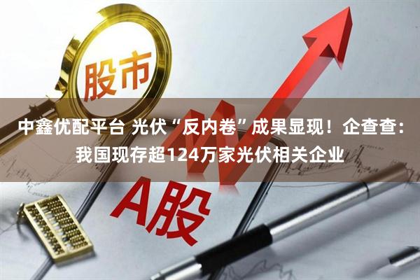中鑫优配平台 光伏“反内卷”成果显现!企查查:我国现存超124万家光伏相关企业