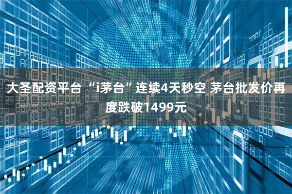 大圣配资平台 “i茅台”连续4天秒空 茅台批发价再度跌破1499元