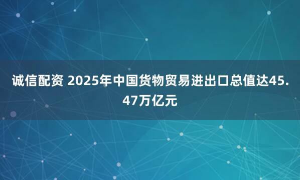 诚信配资 2025年中国货物贸易进出口总值达45.47万亿元