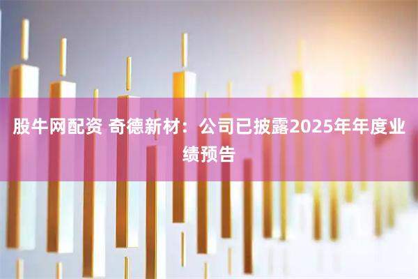 股牛网配资 奇德新材：公司已披露2025年年度业绩预告