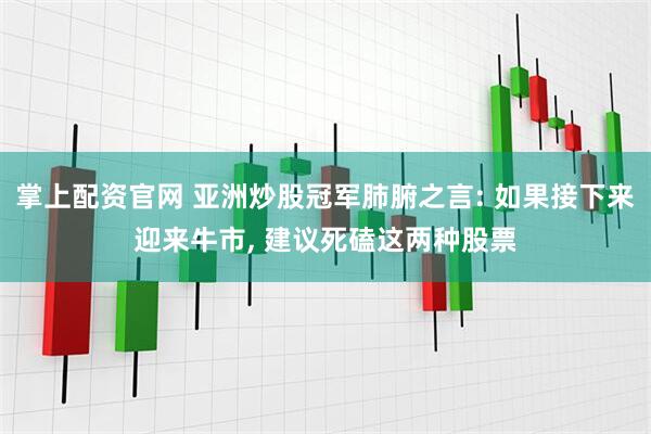 掌上配资官网 亚洲炒股冠军肺腑之言: 如果接下来迎来牛市, 建议死磕这两种股票