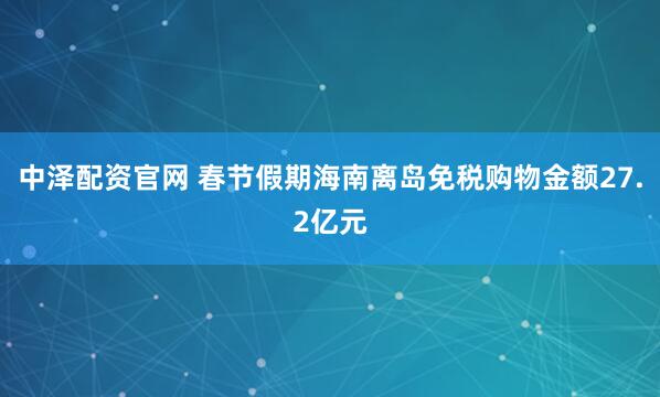 中泽配资官网 春节假期海南离岛免税购物金额27.2亿元