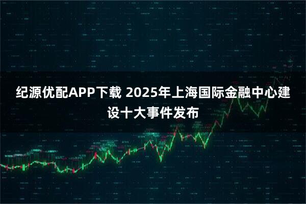 纪源优配APP下载 2025年上海国际金融中心建设十大事件发布