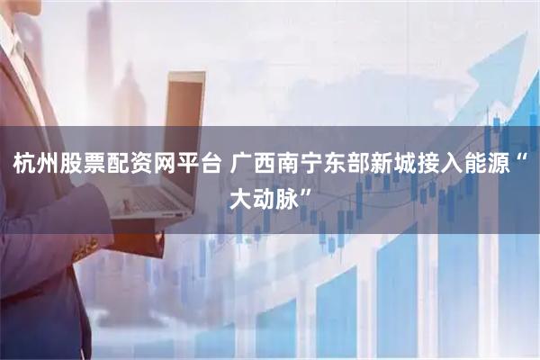 杭州股票配资网平台 广西南宁东部新城接入能源“大动脉”