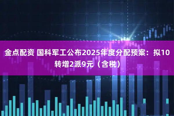 金点配资 国科军工公布2025年度分配预案:拟10转增2派9元(含税)
