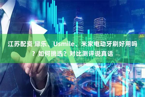 江苏配资 扉乐、Usmile、米家电动牙刷好用吗？如何挑选？对比测评说真话