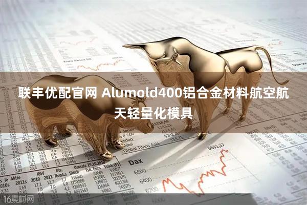 联丰优配官网 Alumold400铝合金材料航空航天轻量化模具