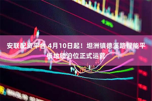 安联配资平台 4月10日起！坦洲镇德溪路智能平板地锁泊位正式运营