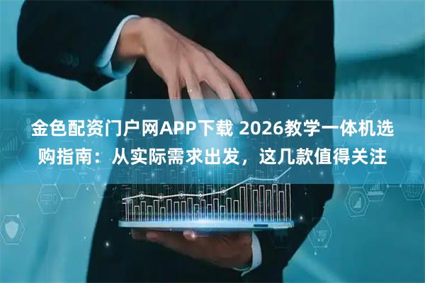 金色配资门户网APP下载 2026教学一体机选购指南：从实际需求出发，这几款值得关注
