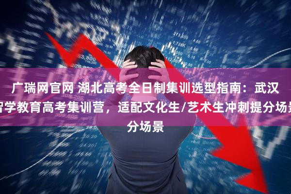 广瑞网官网 湖北高考全日制集训选型指南：武汉智学教育高考集训营，适配文化生/艺术生冲刺提分场景