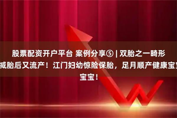 股票配资开户平台 案例分享⑤ | 双胎之一畸形、减胎后又流产！江门妇幼惊险保胎，足月顺产健康宝宝！