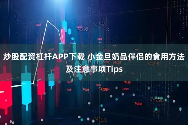 炒股配资杠杆APP下载 小金旦奶品伴侣的食用方法及注意事项Tips