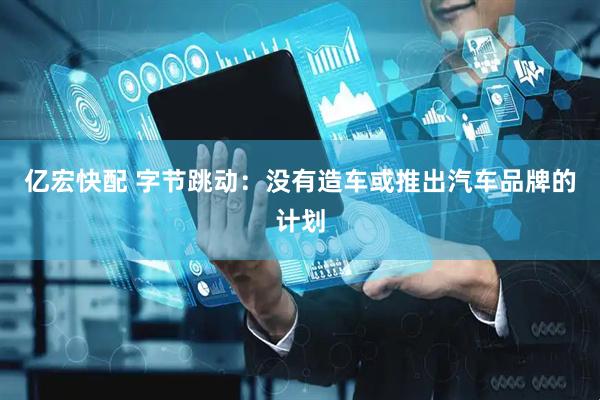 亿宏快配 字节跳动：没有造车或推出汽车品牌的计划