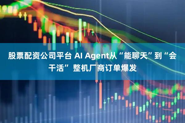 股票配资公司平台 AI Agent从“能聊天”到“会干活” 整机厂商订单爆发