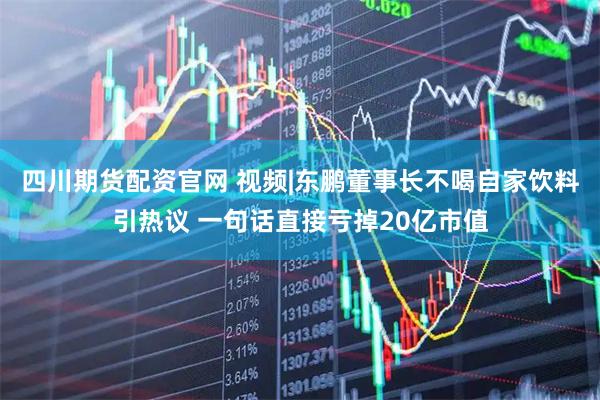 四川期货配资官网 视频|东鹏董事长不喝自家饮料引热议 一句话直接亏掉20亿市值
