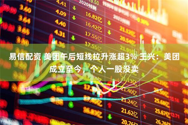 易信配资 美团午后短线拉升涨超3% 王兴：美团成立至今，个人一股没卖