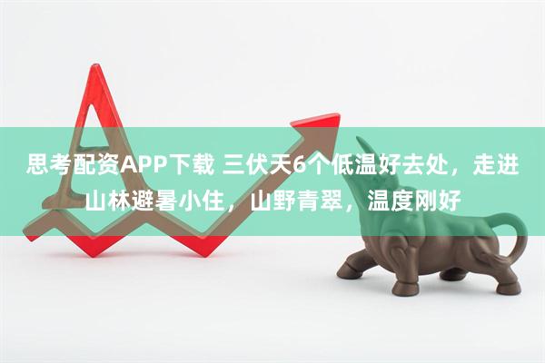 思考配资APP下载 三伏天6个低温好去处，走进山林避暑小住，山野青翠，温度刚好