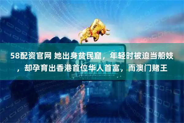 58配资官网 她出身贫民窟,年轻时被迫当船妓,却孕育出香港首位华人首富,而澳门赌王