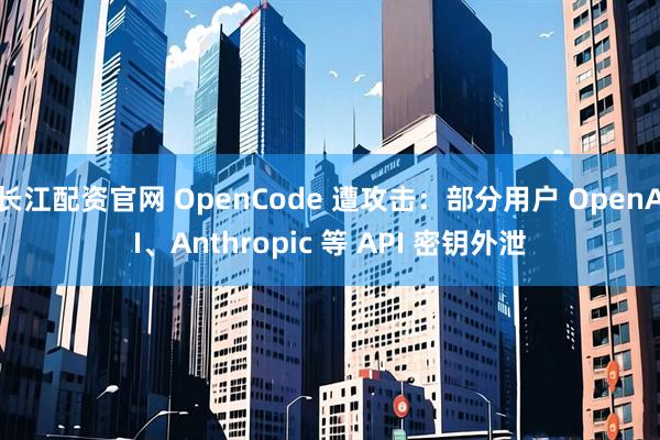 长江配资官网 OpenCode 遭攻击：部分用户 OpenAI、Anthropic 等 API 密钥外泄